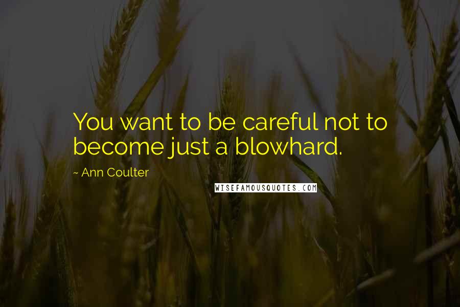 Ann Coulter Quotes: You want to be careful not to become just a blowhard.