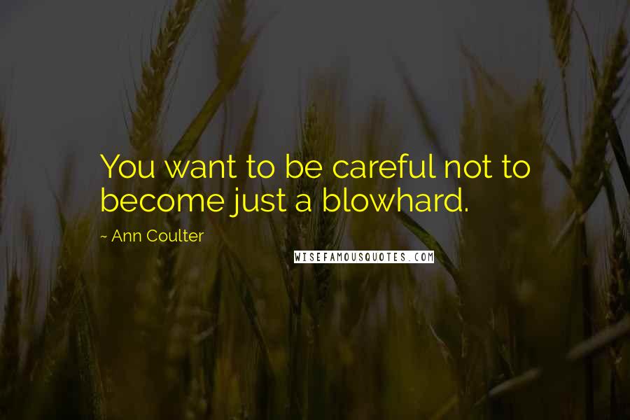 Ann Coulter Quotes: You want to be careful not to become just a blowhard.