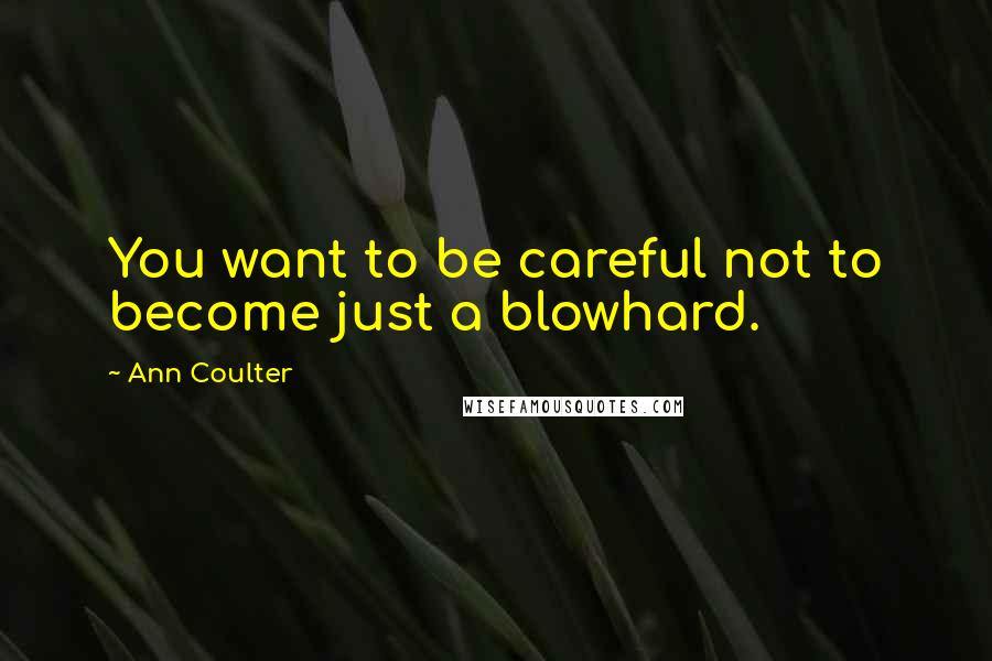 Ann Coulter Quotes: You want to be careful not to become just a blowhard.