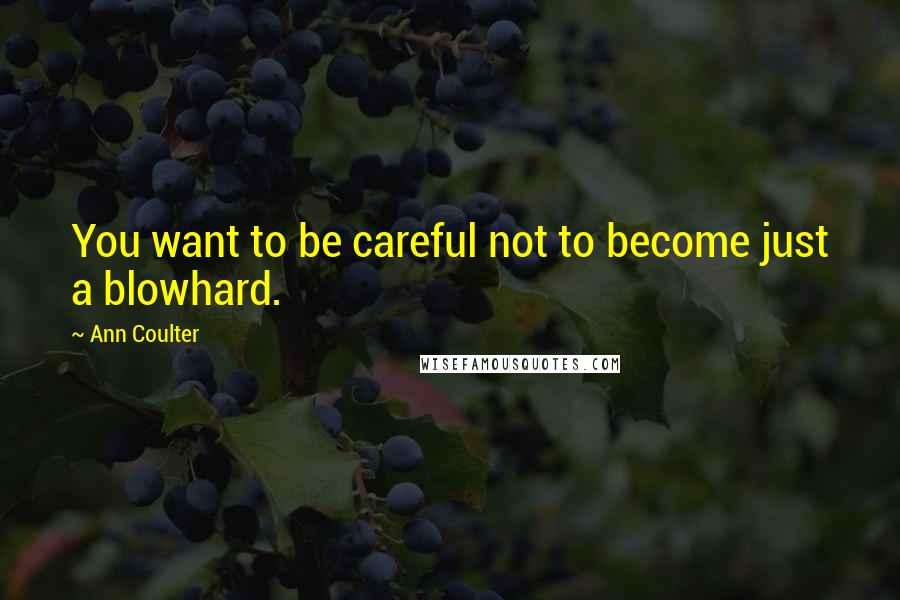 Ann Coulter Quotes: You want to be careful not to become just a blowhard.