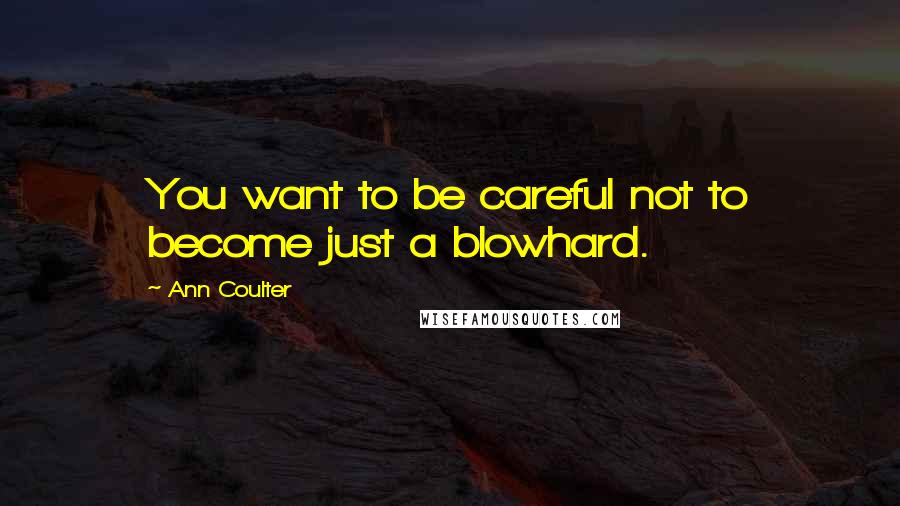 Ann Coulter Quotes: You want to be careful not to become just a blowhard.