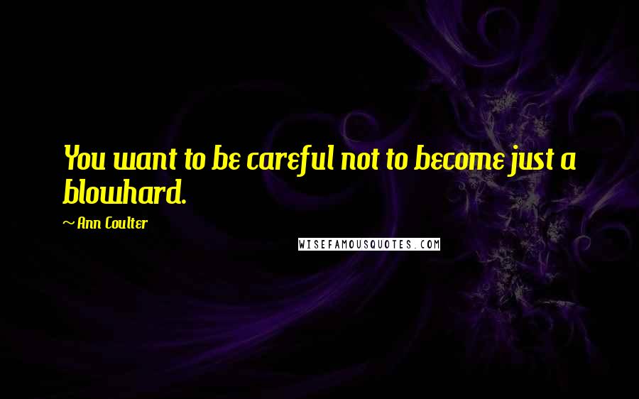 Ann Coulter Quotes: You want to be careful not to become just a blowhard.