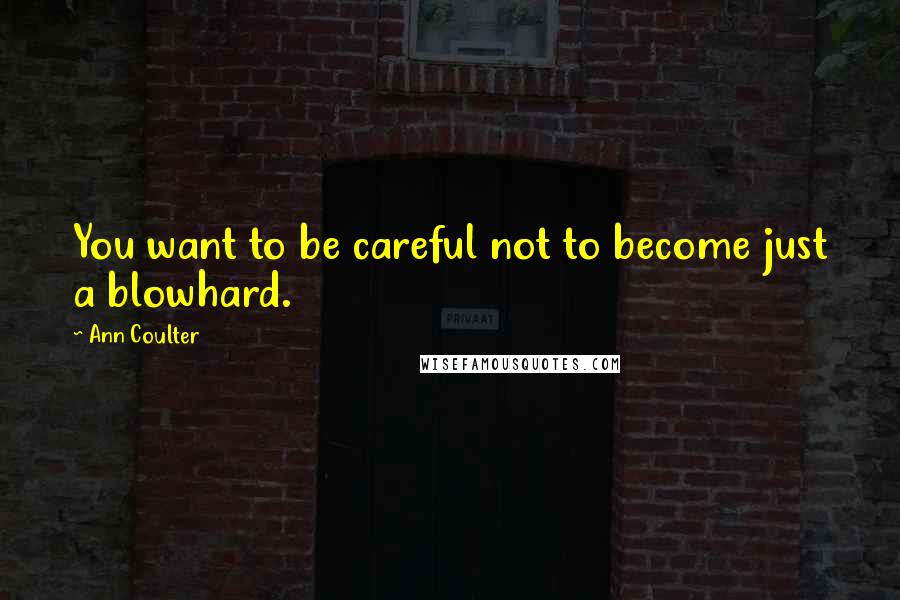 Ann Coulter Quotes: You want to be careful not to become just a blowhard.