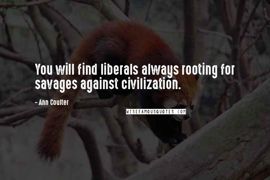 Ann Coulter Quotes: You will find liberals always rooting for savages against civilization.