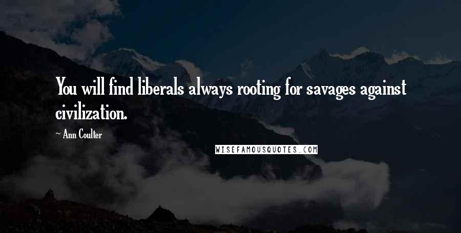 Ann Coulter Quotes: You will find liberals always rooting for savages against civilization.