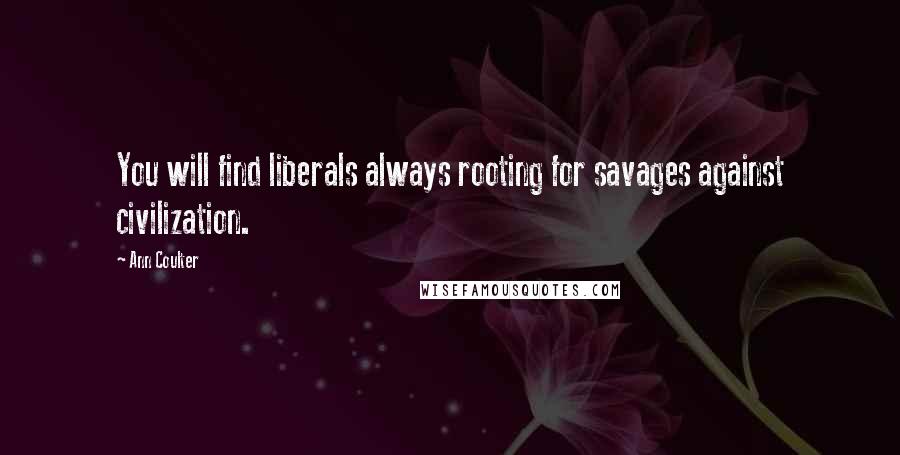 Ann Coulter Quotes: You will find liberals always rooting for savages against civilization.