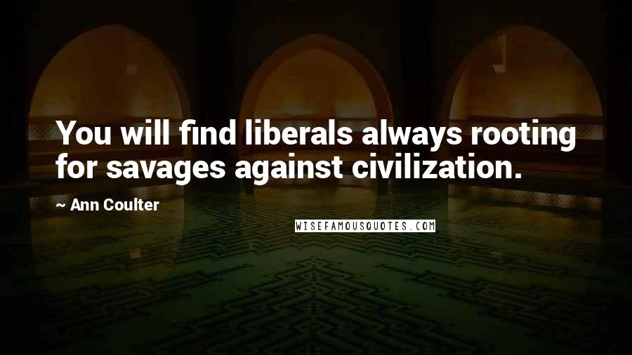 Ann Coulter Quotes: You will find liberals always rooting for savages against civilization.