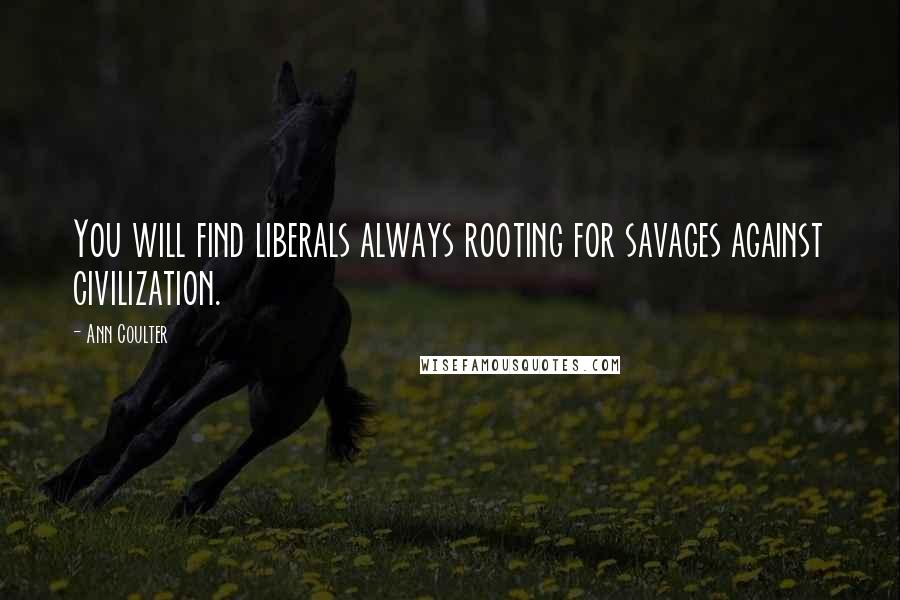 Ann Coulter Quotes: You will find liberals always rooting for savages against civilization.