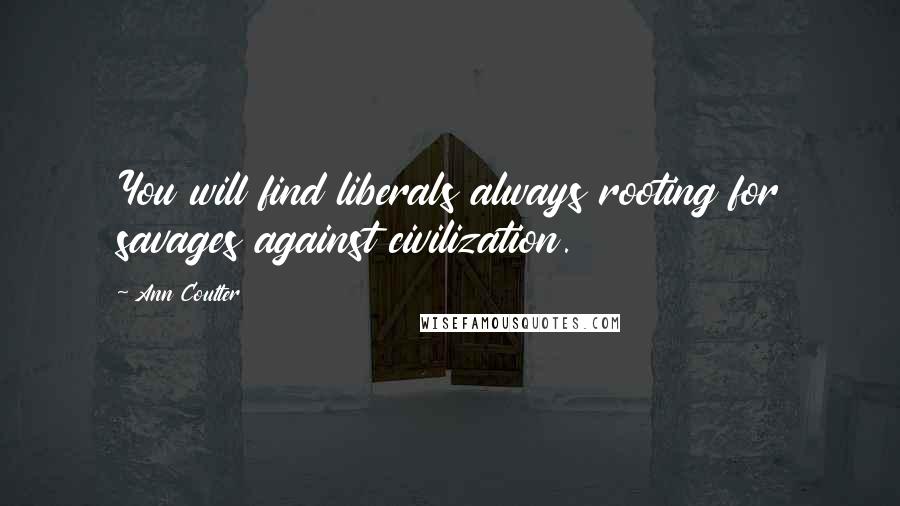 Ann Coulter Quotes: You will find liberals always rooting for savages against civilization.