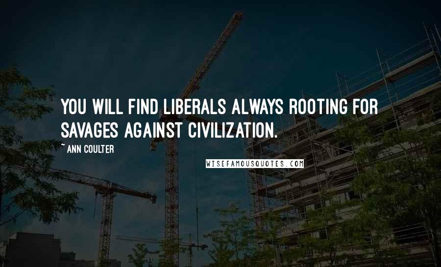 Ann Coulter Quotes: You will find liberals always rooting for savages against civilization.