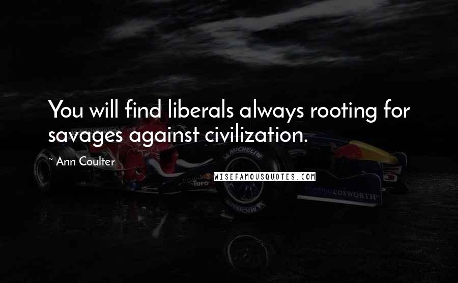 Ann Coulter Quotes: You will find liberals always rooting for savages against civilization.