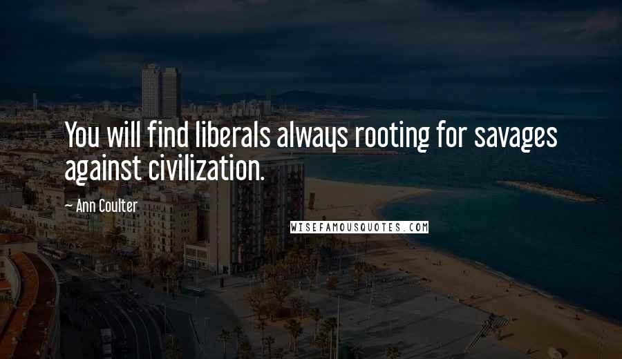 Ann Coulter Quotes: You will find liberals always rooting for savages against civilization.