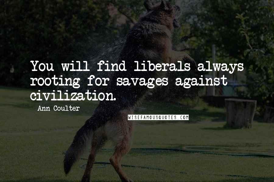 Ann Coulter Quotes: You will find liberals always rooting for savages against civilization.