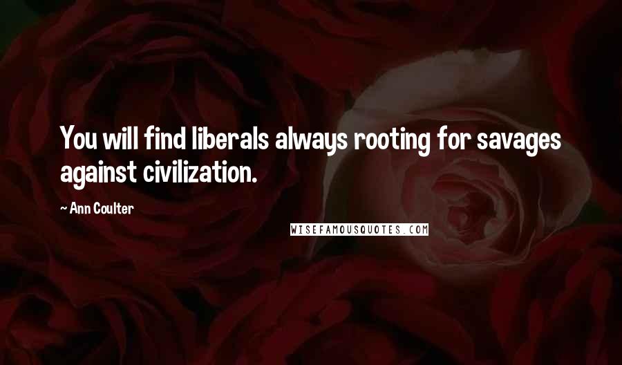 Ann Coulter Quotes: You will find liberals always rooting for savages against civilization.