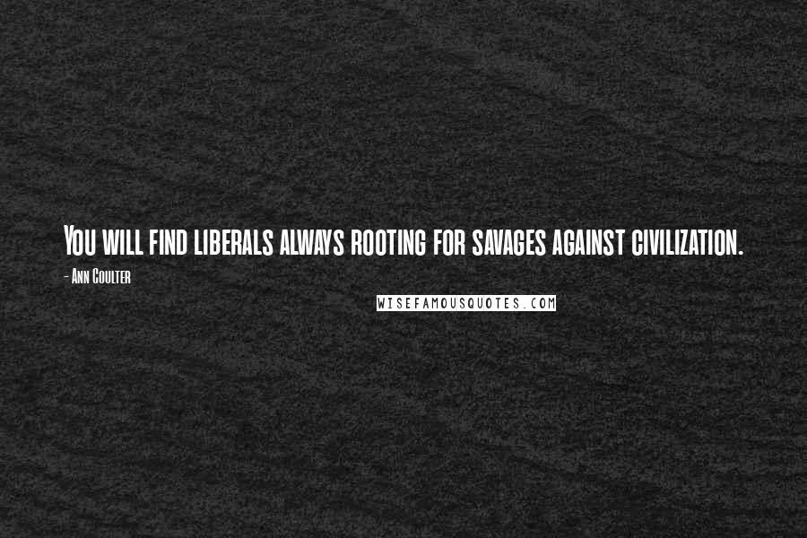 Ann Coulter Quotes: You will find liberals always rooting for savages against civilization.