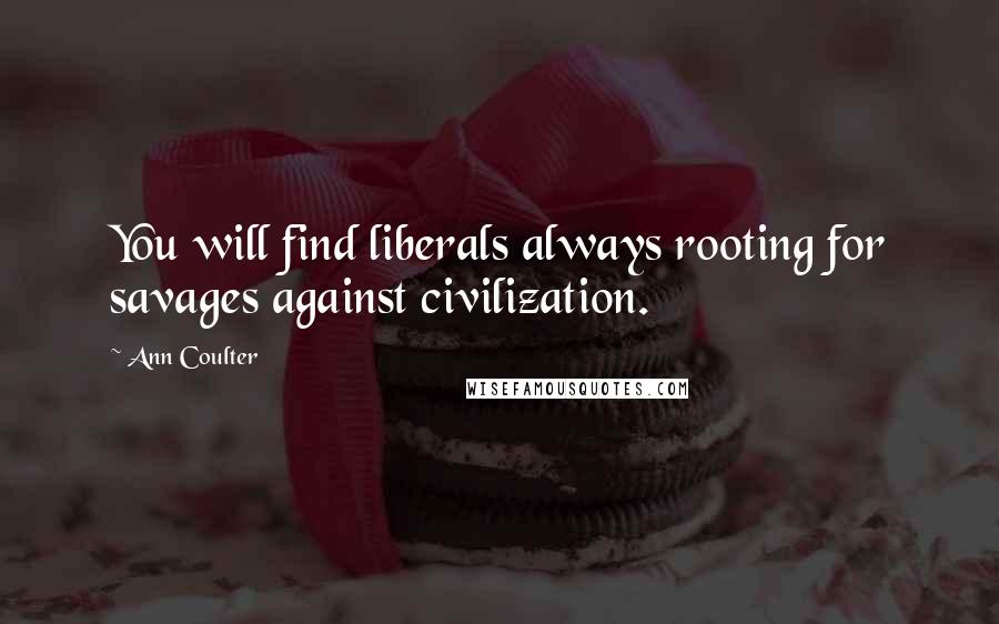 Ann Coulter Quotes: You will find liberals always rooting for savages against civilization.