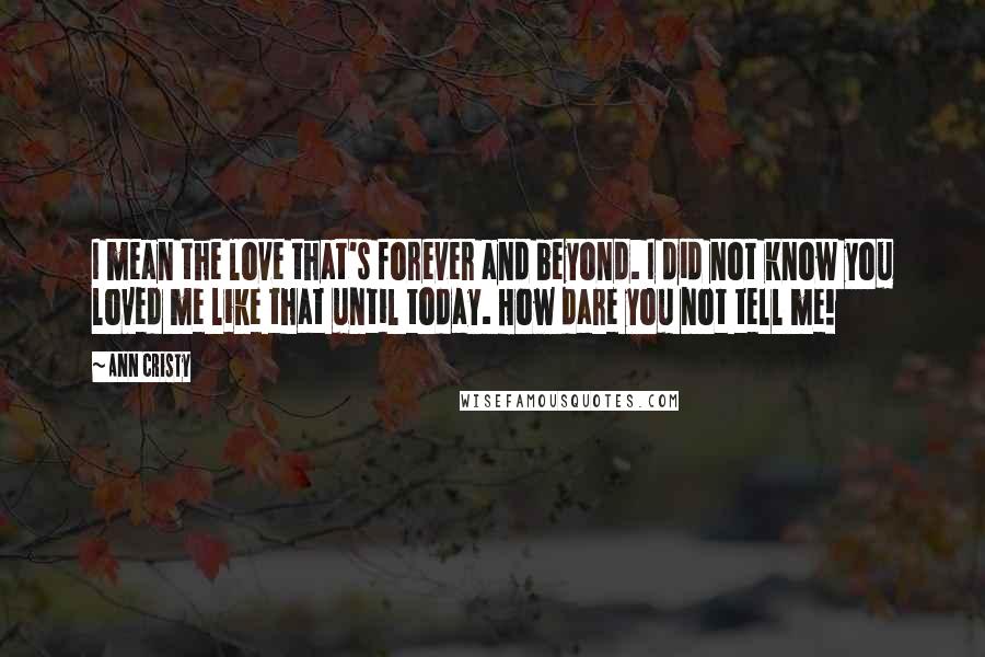 Ann Cristy Quotes: I mean the love that's forever and beyond. I did not know you loved me like that until today. How dare you not tell me!