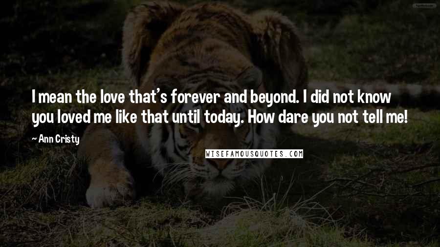 Ann Cristy Quotes: I mean the love that's forever and beyond. I did not know you loved me like that until today. How dare you not tell me!