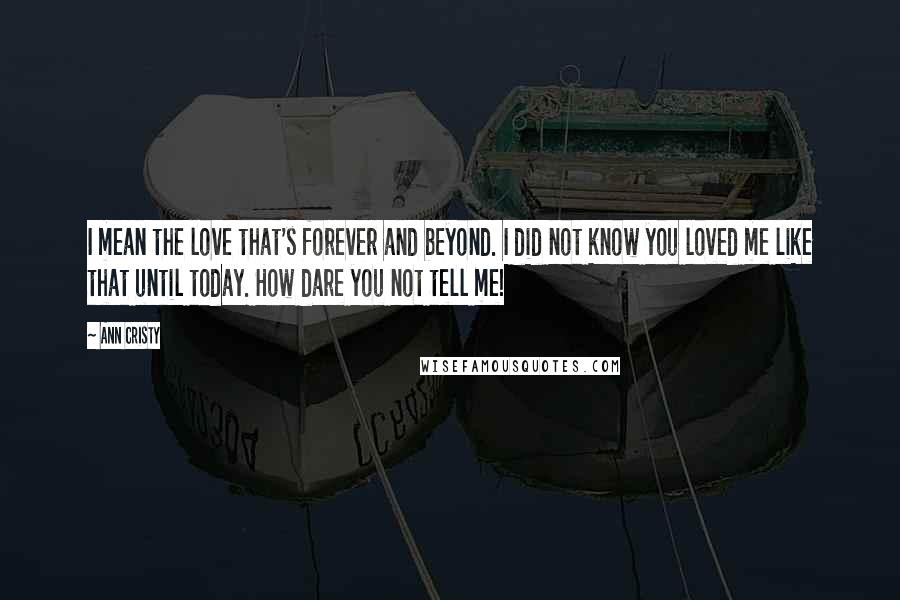 Ann Cristy Quotes: I mean the love that's forever and beyond. I did not know you loved me like that until today. How dare you not tell me!