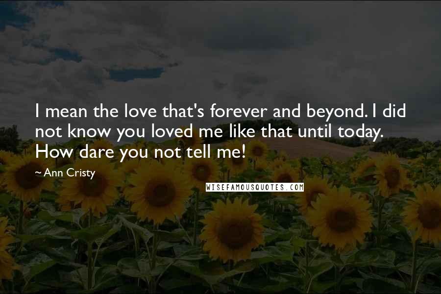 Ann Cristy Quotes: I mean the love that's forever and beyond. I did not know you loved me like that until today. How dare you not tell me!