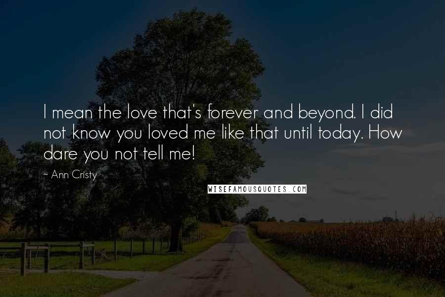 Ann Cristy Quotes: I mean the love that's forever and beyond. I did not know you loved me like that until today. How dare you not tell me!