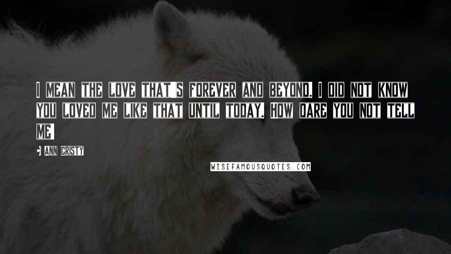 Ann Cristy Quotes: I mean the love that's forever and beyond. I did not know you loved me like that until today. How dare you not tell me!