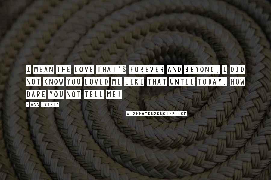 Ann Cristy Quotes: I mean the love that's forever and beyond. I did not know you loved me like that until today. How dare you not tell me!