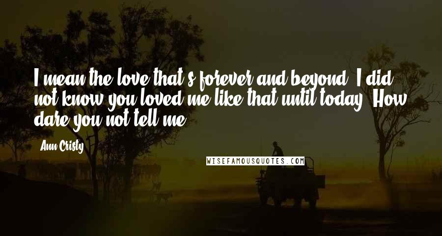 Ann Cristy Quotes: I mean the love that's forever and beyond. I did not know you loved me like that until today. How dare you not tell me!