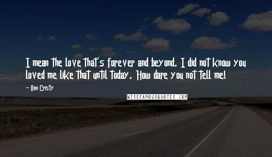 Ann Cristy Quotes: I mean the love that's forever and beyond. I did not know you loved me like that until today. How dare you not tell me!