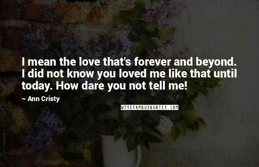 Ann Cristy Quotes: I mean the love that's forever and beyond. I did not know you loved me like that until today. How dare you not tell me!