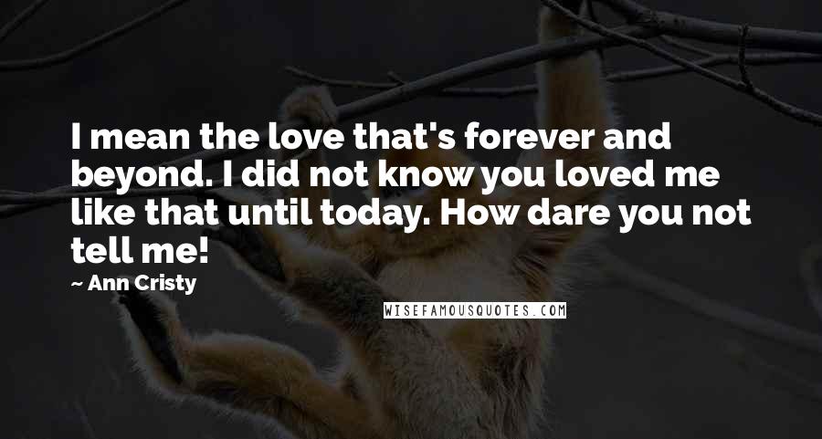 Ann Cristy Quotes: I mean the love that's forever and beyond. I did not know you loved me like that until today. How dare you not tell me!