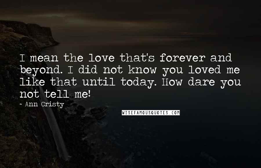 Ann Cristy Quotes: I mean the love that's forever and beyond. I did not know you loved me like that until today. How dare you not tell me!