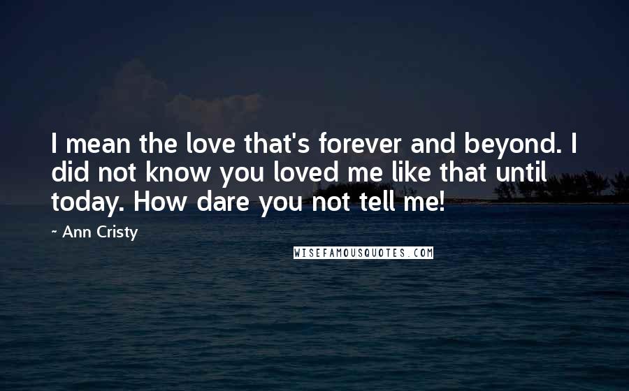 Ann Cristy Quotes: I mean the love that's forever and beyond. I did not know you loved me like that until today. How dare you not tell me!