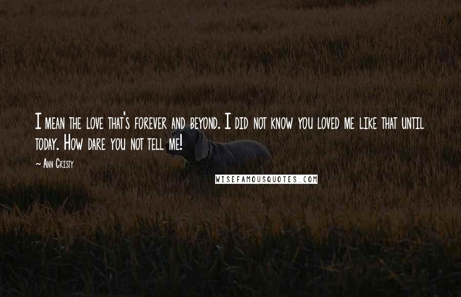 Ann Cristy Quotes: I mean the love that's forever and beyond. I did not know you loved me like that until today. How dare you not tell me!