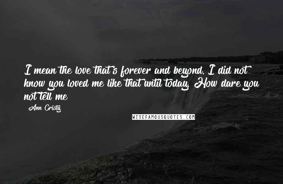 Ann Cristy Quotes: I mean the love that's forever and beyond. I did not know you loved me like that until today. How dare you not tell me!