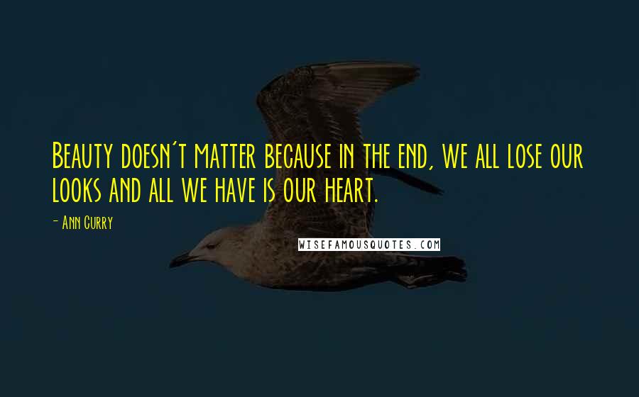 Ann Curry Quotes: Beauty doesn't matter because in the end, we all lose our looks and all we have is our heart.
