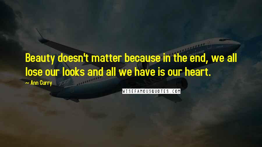 Ann Curry Quotes: Beauty doesn't matter because in the end, we all lose our looks and all we have is our heart.