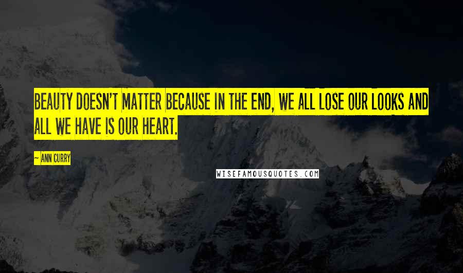 Ann Curry Quotes: Beauty doesn't matter because in the end, we all lose our looks and all we have is our heart.