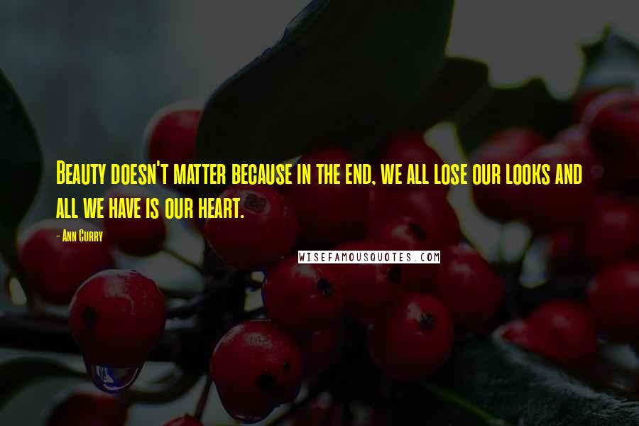 Ann Curry Quotes: Beauty doesn't matter because in the end, we all lose our looks and all we have is our heart.