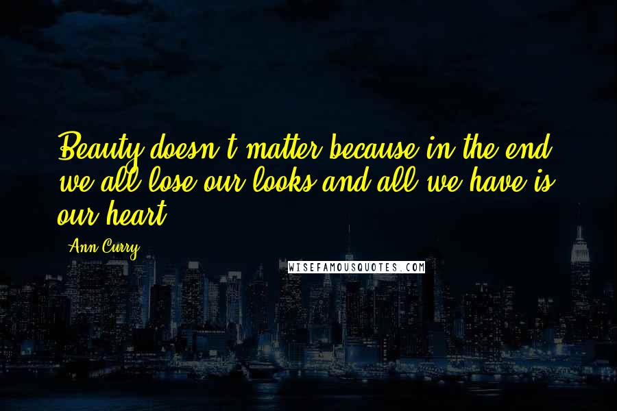 Ann Curry Quotes: Beauty doesn't matter because in the end, we all lose our looks and all we have is our heart.