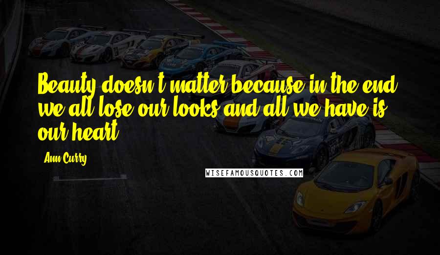 Ann Curry Quotes: Beauty doesn't matter because in the end, we all lose our looks and all we have is our heart.