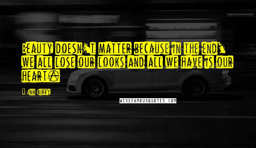 Ann Curry Quotes: Beauty doesn't matter because in the end, we all lose our looks and all we have is our heart.