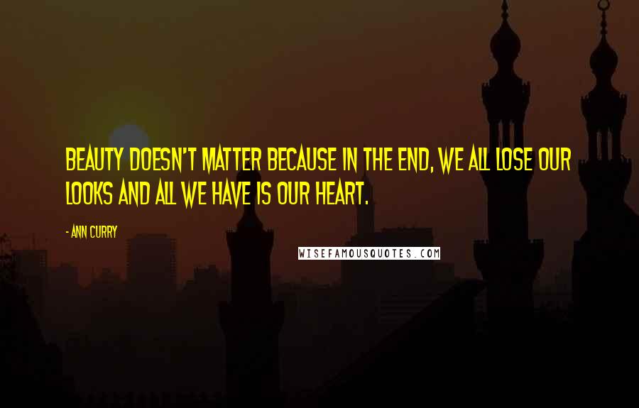 Ann Curry Quotes: Beauty doesn't matter because in the end, we all lose our looks and all we have is our heart.