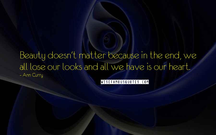 Ann Curry Quotes: Beauty doesn't matter because in the end, we all lose our looks and all we have is our heart.