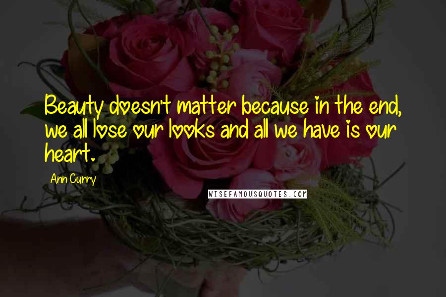 Ann Curry Quotes: Beauty doesn't matter because in the end, we all lose our looks and all we have is our heart.