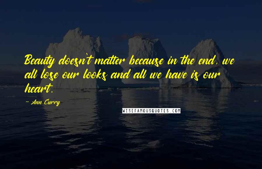 Ann Curry Quotes: Beauty doesn't matter because in the end, we all lose our looks and all we have is our heart.