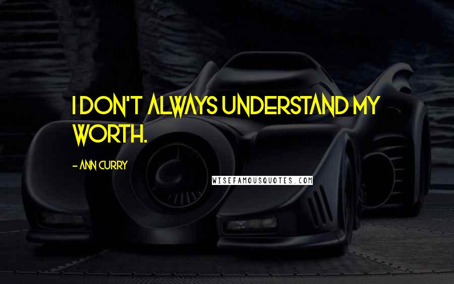 Ann Curry Quotes: I don't always understand my worth.