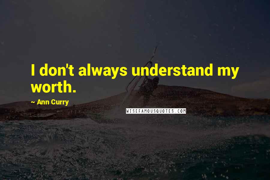 Ann Curry Quotes: I don't always understand my worth.