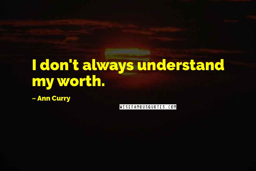 Ann Curry Quotes: I don't always understand my worth.