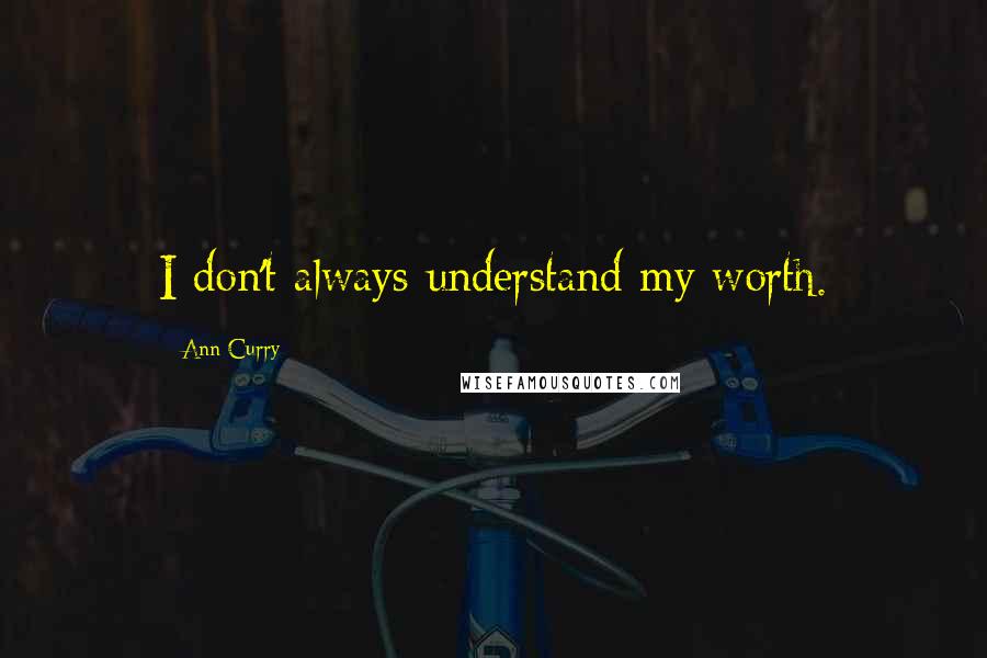 Ann Curry Quotes: I don't always understand my worth.